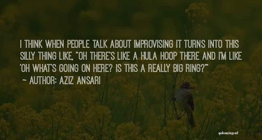 Aziz Ansari Quotes: I Think When People Talk About Improvising It Turns Into This Silly Thing Like, Oh There's Like A Hula Hoop