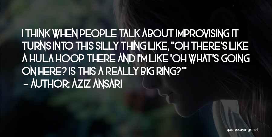 Aziz Ansari Quotes: I Think When People Talk About Improvising It Turns Into This Silly Thing Like, Oh There's Like A Hula Hoop