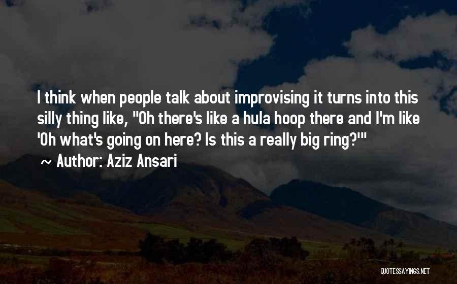 Aziz Ansari Quotes: I Think When People Talk About Improvising It Turns Into This Silly Thing Like, Oh There's Like A Hula Hoop