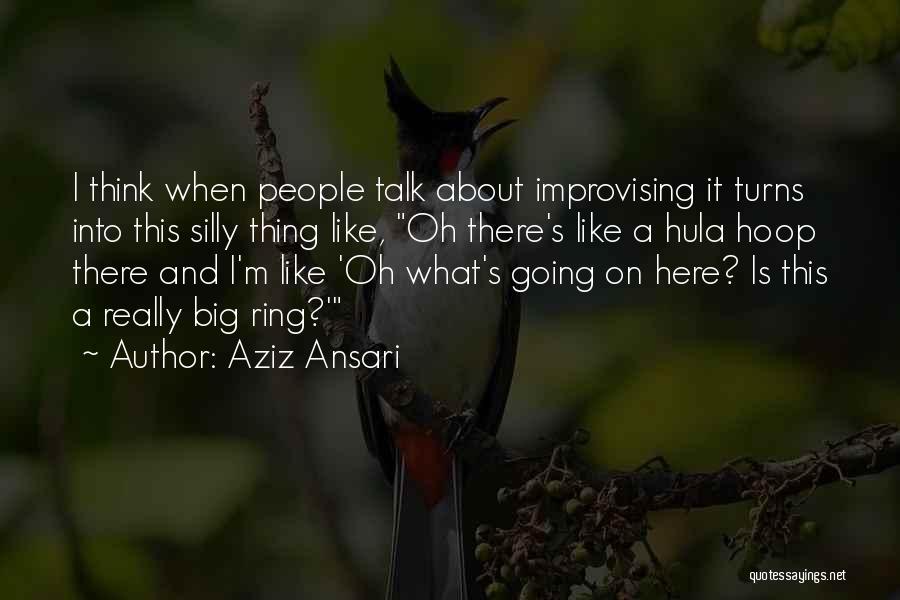 Aziz Ansari Quotes: I Think When People Talk About Improvising It Turns Into This Silly Thing Like, Oh There's Like A Hula Hoop