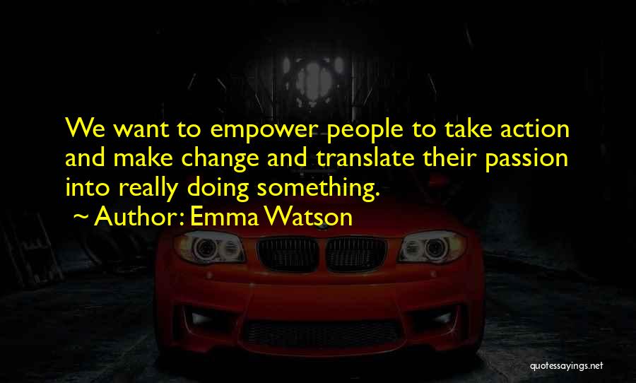 Emma Watson Quotes: We Want To Empower People To Take Action And Make Change And Translate Their Passion Into Really Doing Something.