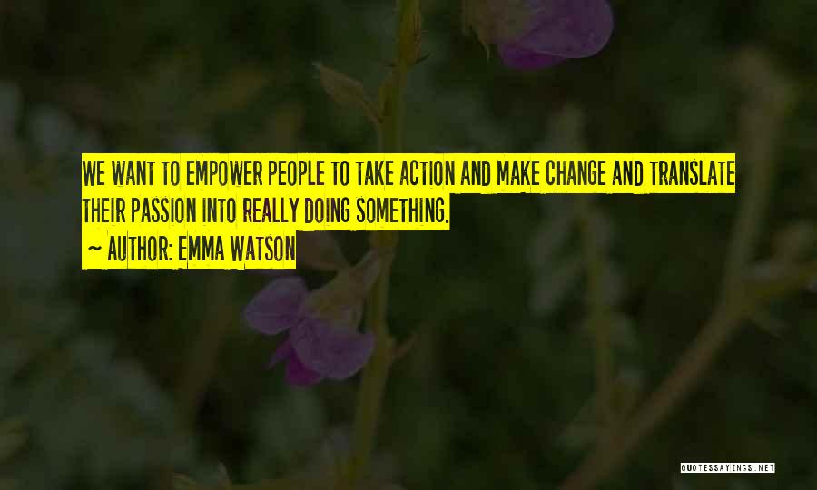Emma Watson Quotes: We Want To Empower People To Take Action And Make Change And Translate Their Passion Into Really Doing Something.