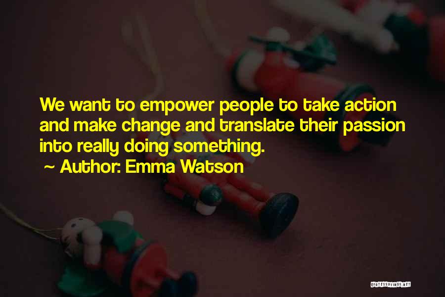 Emma Watson Quotes: We Want To Empower People To Take Action And Make Change And Translate Their Passion Into Really Doing Something.