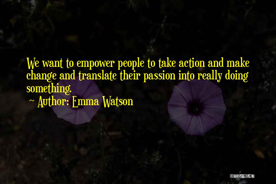 Emma Watson Quotes: We Want To Empower People To Take Action And Make Change And Translate Their Passion Into Really Doing Something.