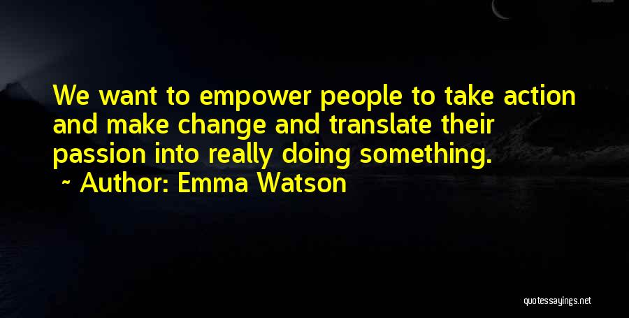 Emma Watson Quotes: We Want To Empower People To Take Action And Make Change And Translate Their Passion Into Really Doing Something.