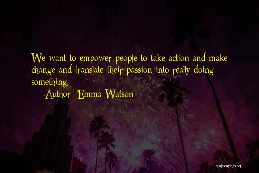 Emma Watson Quotes: We Want To Empower People To Take Action And Make Change And Translate Their Passion Into Really Doing Something.