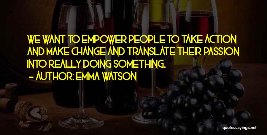Emma Watson Quotes: We Want To Empower People To Take Action And Make Change And Translate Their Passion Into Really Doing Something.