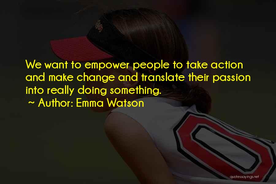 Emma Watson Quotes: We Want To Empower People To Take Action And Make Change And Translate Their Passion Into Really Doing Something.