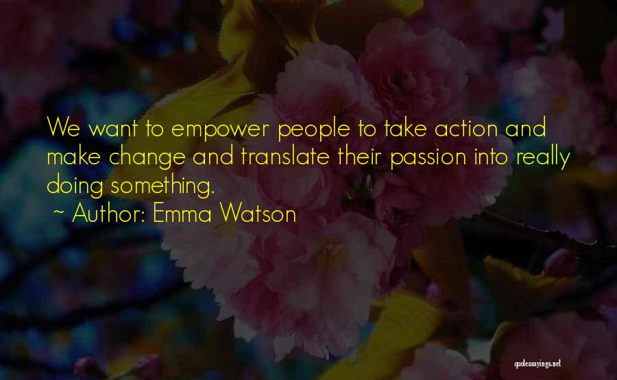 Emma Watson Quotes: We Want To Empower People To Take Action And Make Change And Translate Their Passion Into Really Doing Something.