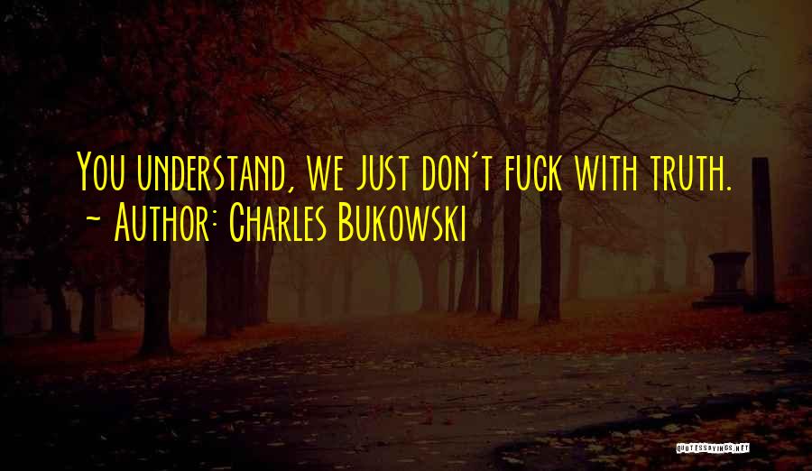 Charles Bukowski Quotes: You Understand, We Just Don't Fuck With Truth.