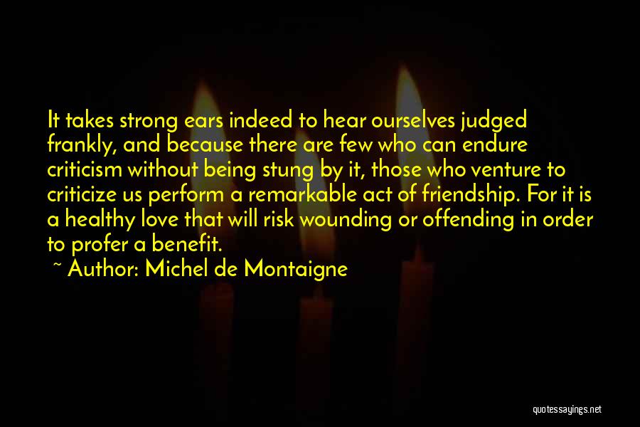 Michel De Montaigne Quotes: It Takes Strong Ears Indeed To Hear Ourselves Judged Frankly, And Because There Are Few Who Can Endure Criticism Without