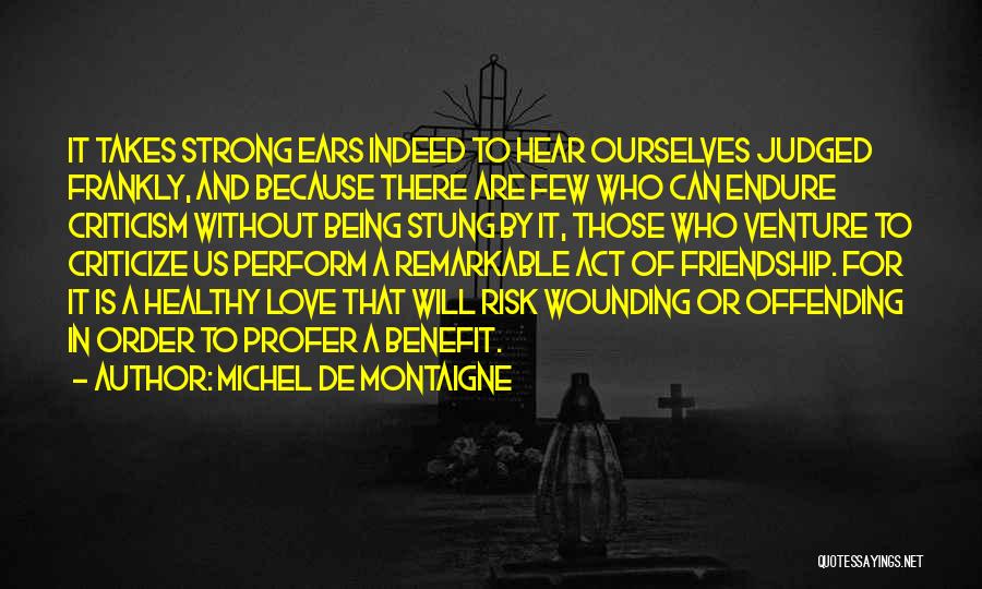 Michel De Montaigne Quotes: It Takes Strong Ears Indeed To Hear Ourselves Judged Frankly, And Because There Are Few Who Can Endure Criticism Without