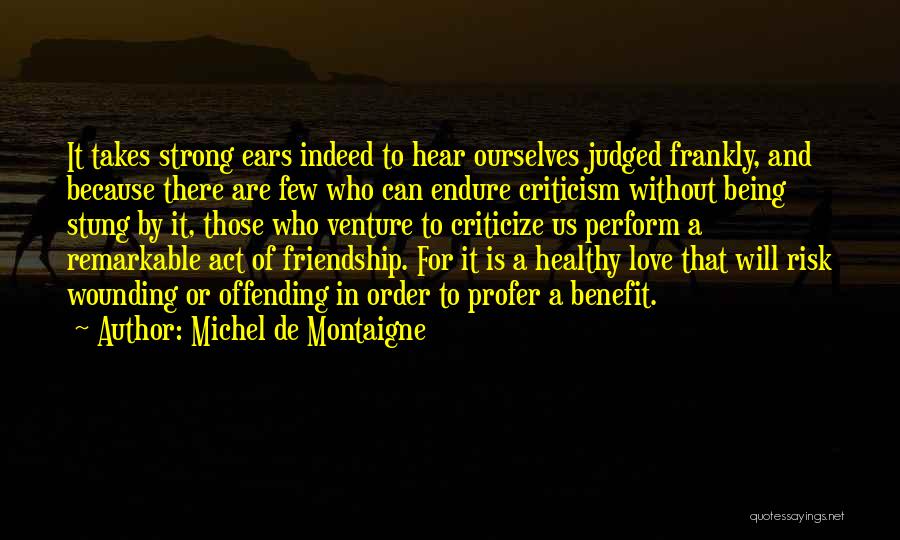 Michel De Montaigne Quotes: It Takes Strong Ears Indeed To Hear Ourselves Judged Frankly, And Because There Are Few Who Can Endure Criticism Without