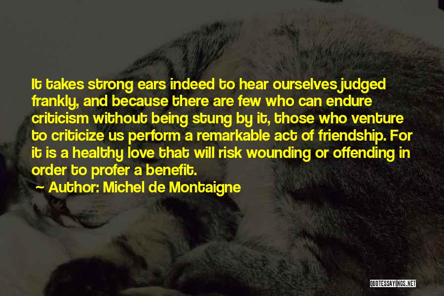 Michel De Montaigne Quotes: It Takes Strong Ears Indeed To Hear Ourselves Judged Frankly, And Because There Are Few Who Can Endure Criticism Without