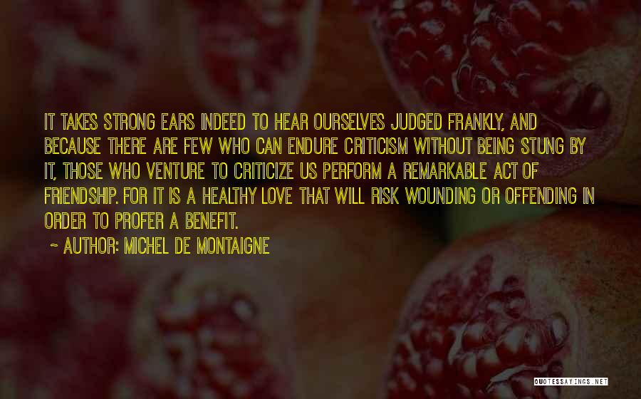 Michel De Montaigne Quotes: It Takes Strong Ears Indeed To Hear Ourselves Judged Frankly, And Because There Are Few Who Can Endure Criticism Without