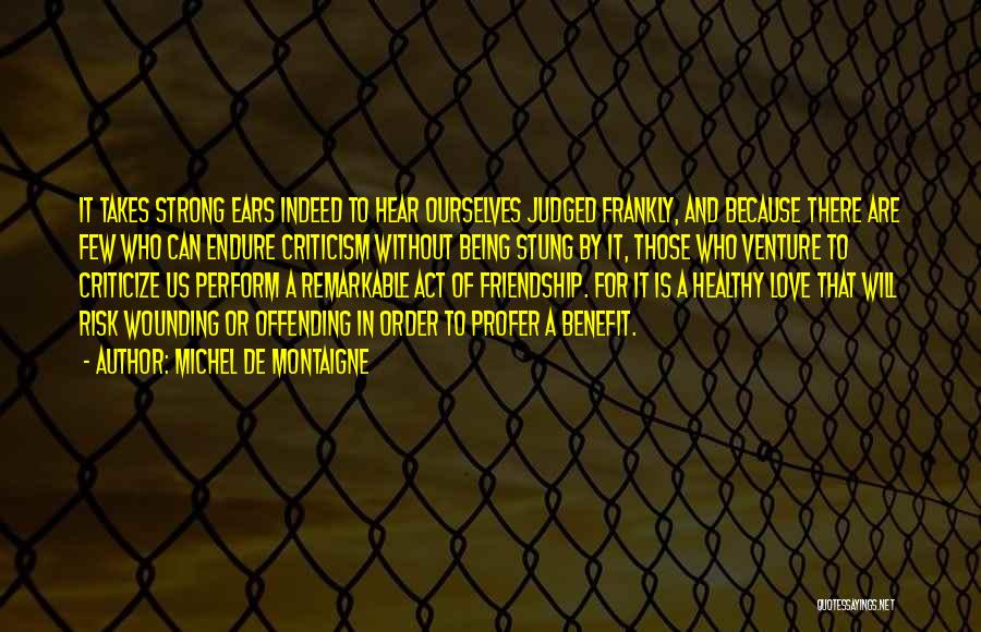 Michel De Montaigne Quotes: It Takes Strong Ears Indeed To Hear Ourselves Judged Frankly, And Because There Are Few Who Can Endure Criticism Without