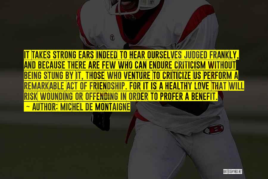 Michel De Montaigne Quotes: It Takes Strong Ears Indeed To Hear Ourselves Judged Frankly, And Because There Are Few Who Can Endure Criticism Without