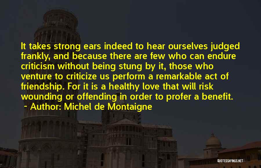 Michel De Montaigne Quotes: It Takes Strong Ears Indeed To Hear Ourselves Judged Frankly, And Because There Are Few Who Can Endure Criticism Without