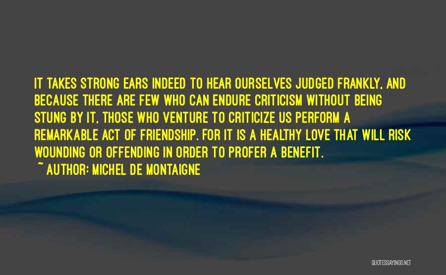 Michel De Montaigne Quotes: It Takes Strong Ears Indeed To Hear Ourselves Judged Frankly, And Because There Are Few Who Can Endure Criticism Without