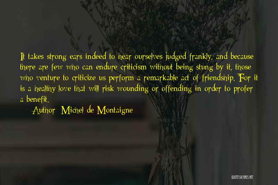 Michel De Montaigne Quotes: It Takes Strong Ears Indeed To Hear Ourselves Judged Frankly, And Because There Are Few Who Can Endure Criticism Without