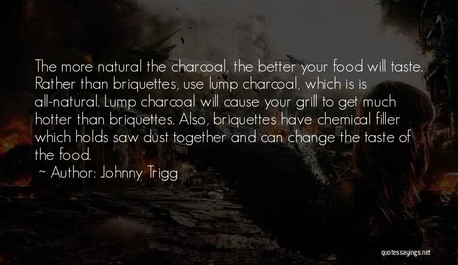 Johnny Trigg Quotes: The More Natural The Charcoal, The Better Your Food Will Taste. Rather Than Briquettes, Use Lump Charcoal, Which Is Is