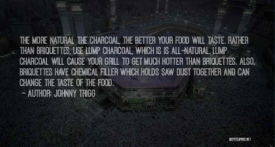 Johnny Trigg Quotes: The More Natural The Charcoal, The Better Your Food Will Taste. Rather Than Briquettes, Use Lump Charcoal, Which Is Is