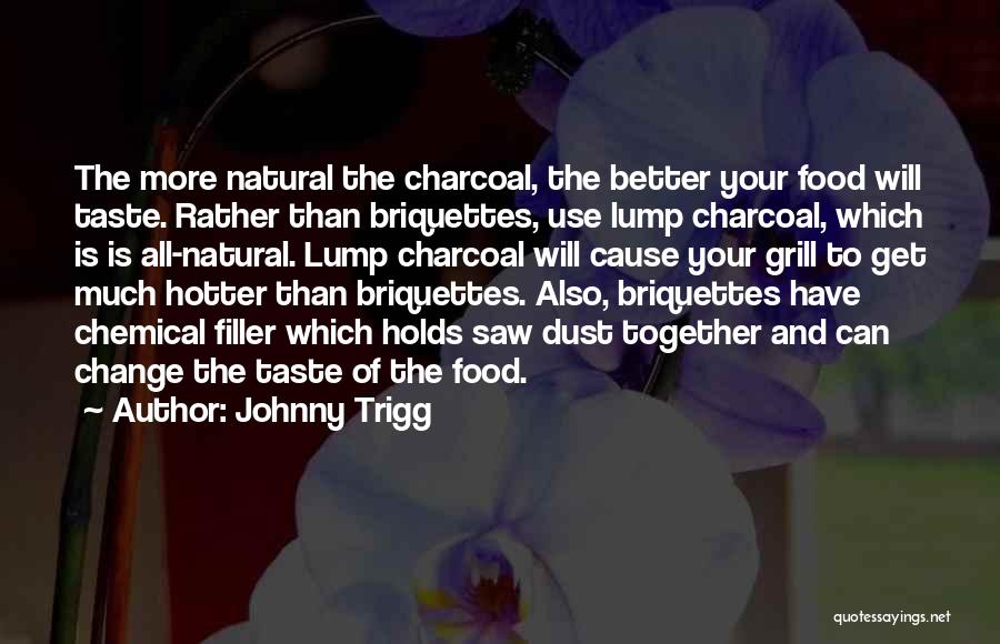 Johnny Trigg Quotes: The More Natural The Charcoal, The Better Your Food Will Taste. Rather Than Briquettes, Use Lump Charcoal, Which Is Is