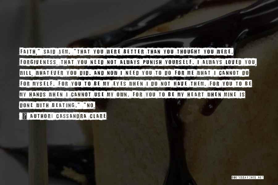 Cassandra Clare Quotes: Faith, Said Jem. That You Were Better Than You Thought You Were. Forgiveness, That You Need Not Always Punish Yourself.