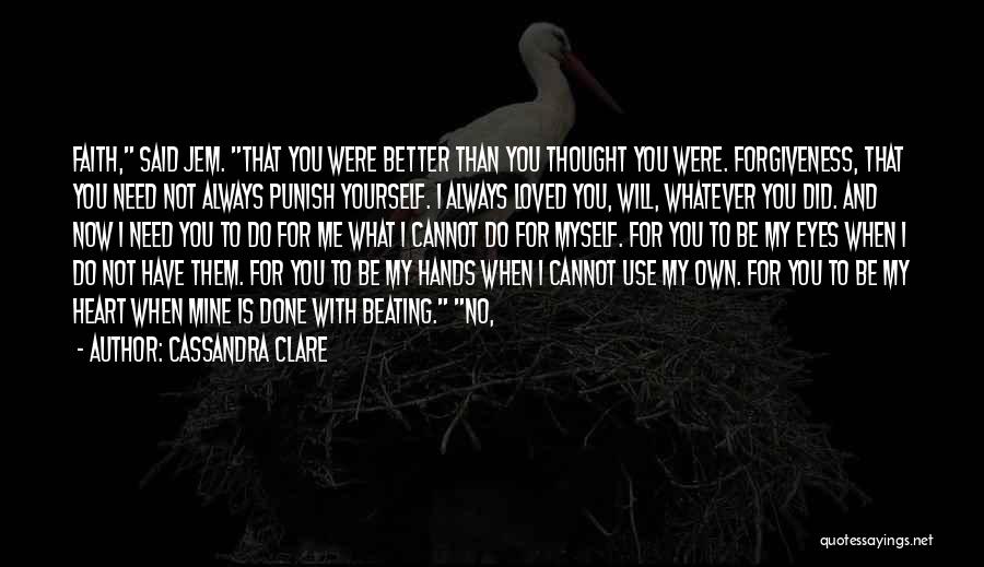 Cassandra Clare Quotes: Faith, Said Jem. That You Were Better Than You Thought You Were. Forgiveness, That You Need Not Always Punish Yourself.
