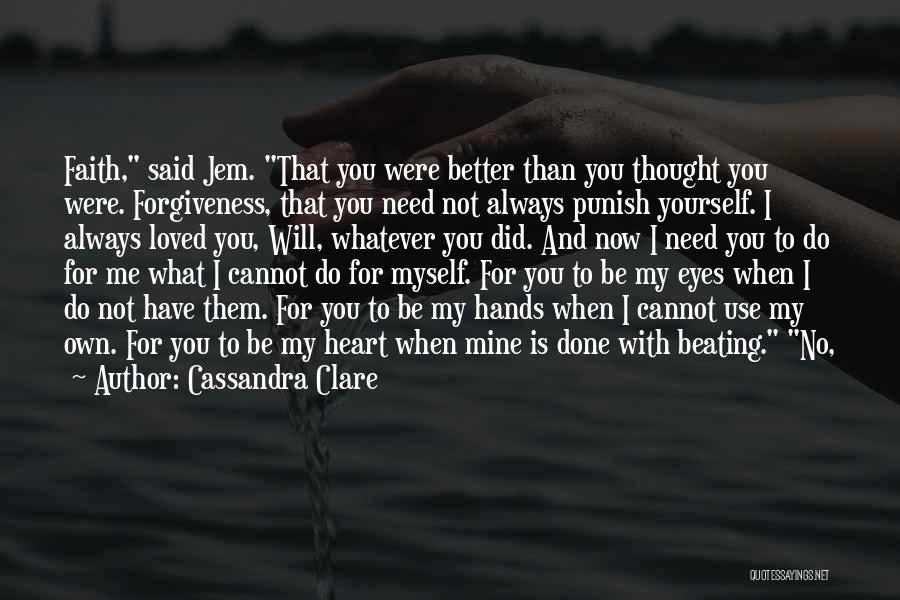 Cassandra Clare Quotes: Faith, Said Jem. That You Were Better Than You Thought You Were. Forgiveness, That You Need Not Always Punish Yourself.