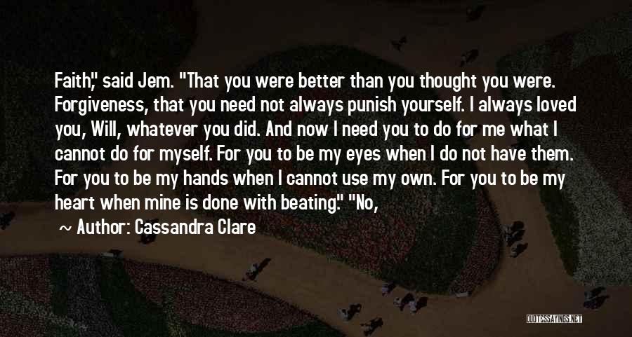 Cassandra Clare Quotes: Faith, Said Jem. That You Were Better Than You Thought You Were. Forgiveness, That You Need Not Always Punish Yourself.