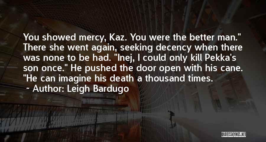 Leigh Bardugo Quotes: You Showed Mercy, Kaz. You Were The Better Man. There She Went Again, Seeking Decency When There Was None To