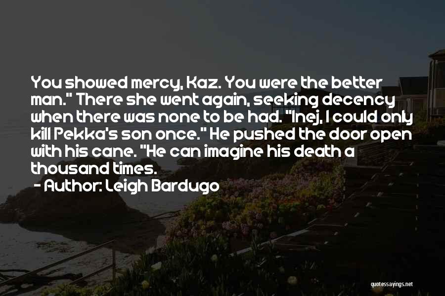 Leigh Bardugo Quotes: You Showed Mercy, Kaz. You Were The Better Man. There She Went Again, Seeking Decency When There Was None To