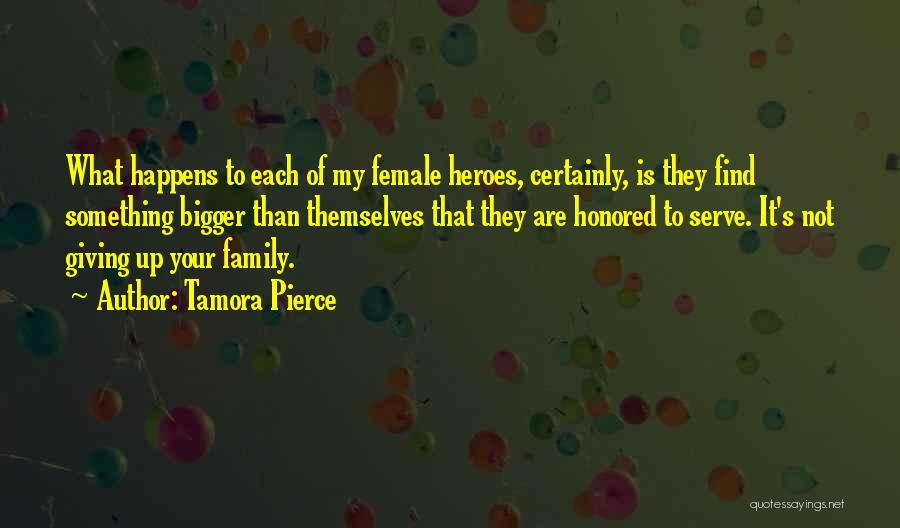 Tamora Pierce Quotes: What Happens To Each Of My Female Heroes, Certainly, Is They Find Something Bigger Than Themselves That They Are Honored