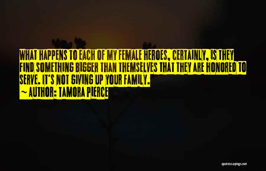 Tamora Pierce Quotes: What Happens To Each Of My Female Heroes, Certainly, Is They Find Something Bigger Than Themselves That They Are Honored