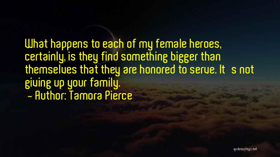 Tamora Pierce Quotes: What Happens To Each Of My Female Heroes, Certainly, Is They Find Something Bigger Than Themselves That They Are Honored