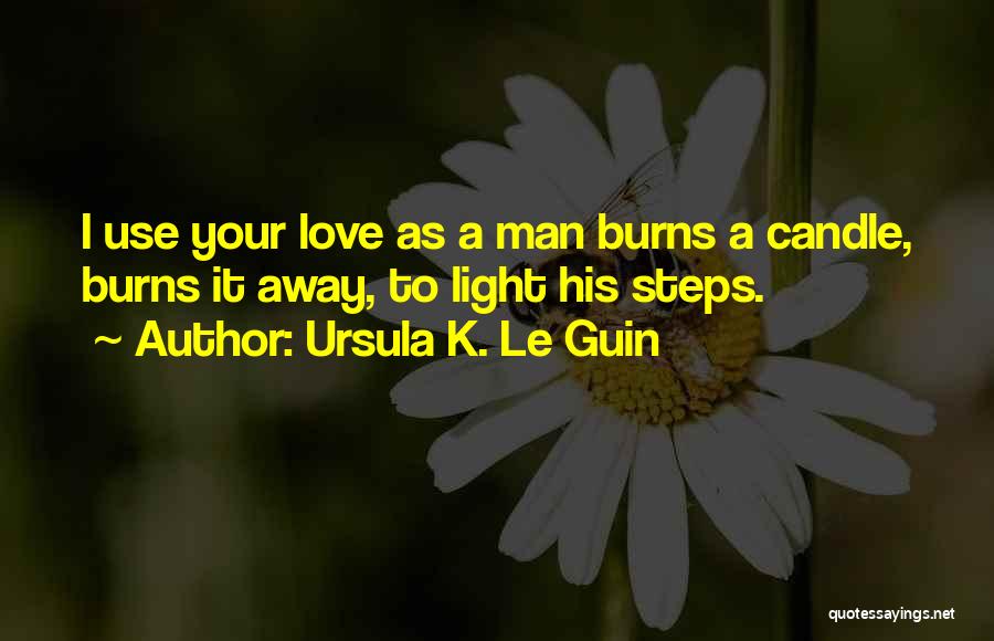 Ursula K. Le Guin Quotes: I Use Your Love As A Man Burns A Candle, Burns It Away, To Light His Steps.