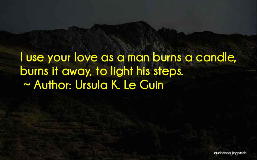 Ursula K. Le Guin Quotes: I Use Your Love As A Man Burns A Candle, Burns It Away, To Light His Steps.