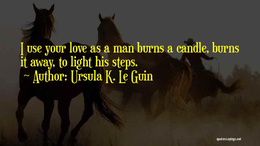 Ursula K. Le Guin Quotes: I Use Your Love As A Man Burns A Candle, Burns It Away, To Light His Steps.