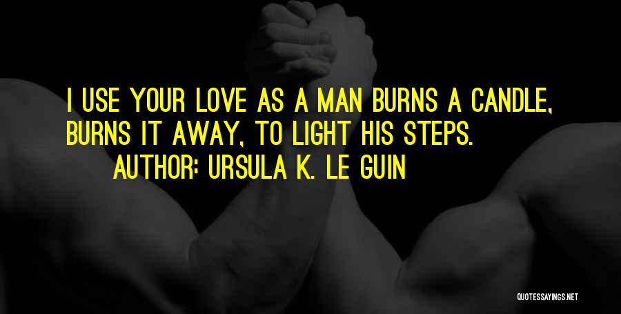 Ursula K. Le Guin Quotes: I Use Your Love As A Man Burns A Candle, Burns It Away, To Light His Steps.