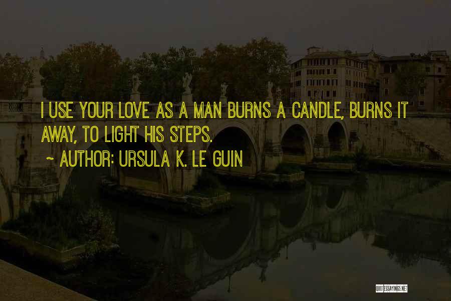 Ursula K. Le Guin Quotes: I Use Your Love As A Man Burns A Candle, Burns It Away, To Light His Steps.