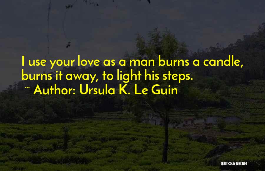 Ursula K. Le Guin Quotes: I Use Your Love As A Man Burns A Candle, Burns It Away, To Light His Steps.