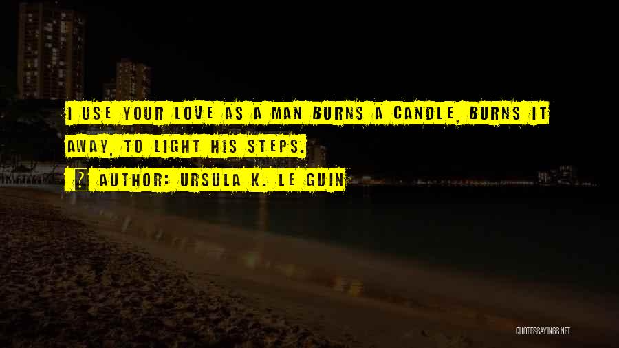 Ursula K. Le Guin Quotes: I Use Your Love As A Man Burns A Candle, Burns It Away, To Light His Steps.