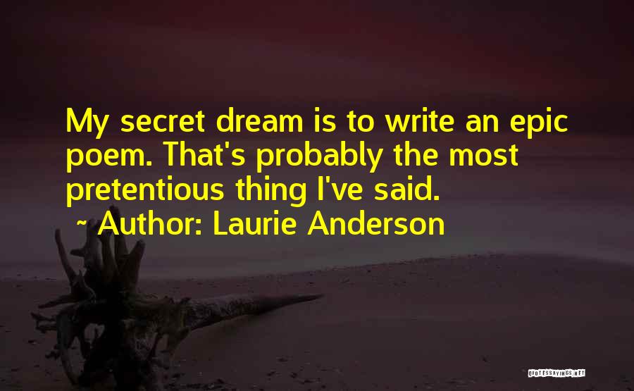 Laurie Anderson Quotes: My Secret Dream Is To Write An Epic Poem. That's Probably The Most Pretentious Thing I've Said.