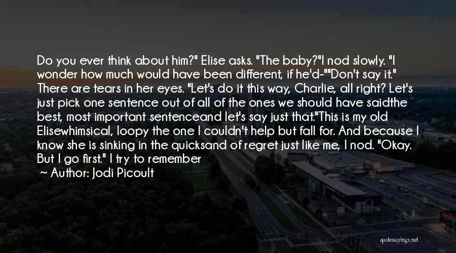 Jodi Picoult Quotes: Do You Ever Think About Him? Elise Asks. The Baby?i Nod Slowly. I Wonder How Much Would Have Been Different,