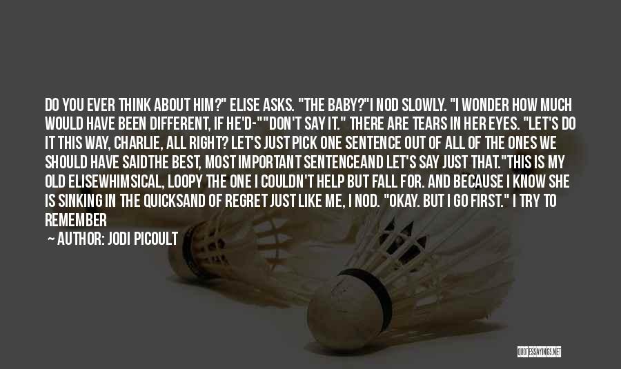 Jodi Picoult Quotes: Do You Ever Think About Him? Elise Asks. The Baby?i Nod Slowly. I Wonder How Much Would Have Been Different,