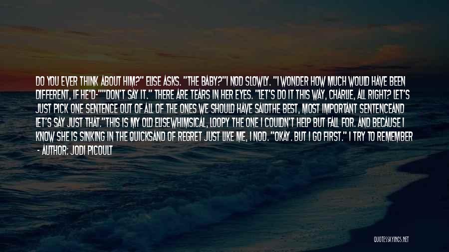 Jodi Picoult Quotes: Do You Ever Think About Him? Elise Asks. The Baby?i Nod Slowly. I Wonder How Much Would Have Been Different,