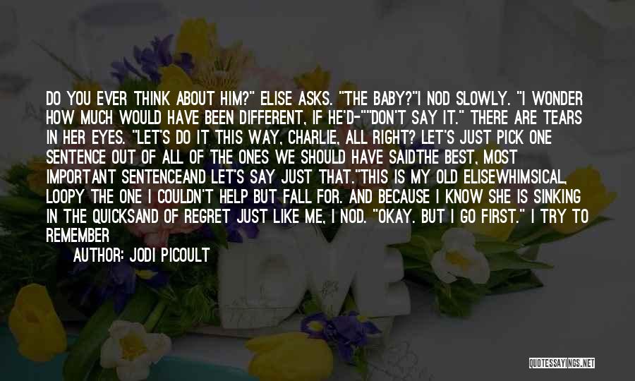 Jodi Picoult Quotes: Do You Ever Think About Him? Elise Asks. The Baby?i Nod Slowly. I Wonder How Much Would Have Been Different,