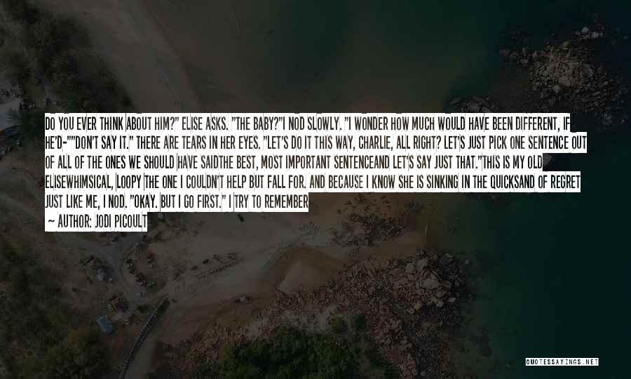 Jodi Picoult Quotes: Do You Ever Think About Him? Elise Asks. The Baby?i Nod Slowly. I Wonder How Much Would Have Been Different,