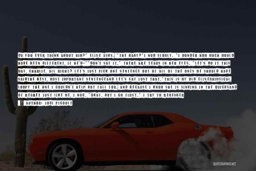 Jodi Picoult Quotes: Do You Ever Think About Him? Elise Asks. The Baby?i Nod Slowly. I Wonder How Much Would Have Been Different,